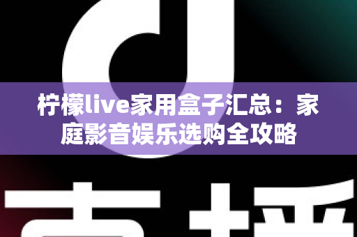 柠檬live家用盒子汇总:家庭影音娱乐选购全攻略 柠檬live家用盒子汇总:家庭影音娱乐选购全攻略