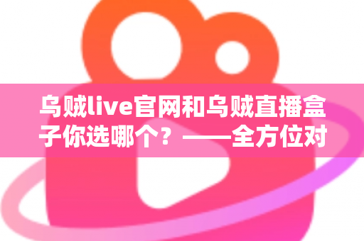 乌贼live官网和乌贼直播盒子你选哪个?——全方位对比分析与实用选择指南 乌贼live官网和乌贼直播盒子你选哪个?——全方位对比分析与实用选择指南