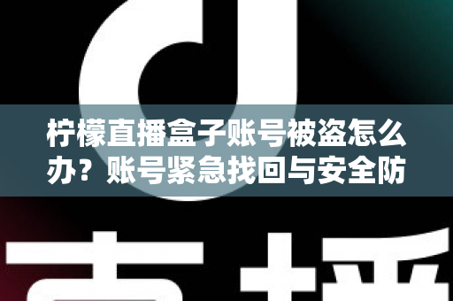柠檬直播盒子账号被盗怎么办?账号紧急找回与安全防护完全指南 柠檬直播盒子账号被盗怎么办?账号紧急找回与安全防护完全指南