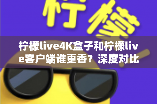 柠檬live4K盒子和柠檬live客户端谁更香?深度对比解析帮你选对观看方案 柠檬live4K盒子和柠檬live客户端谁更香?深度对比解析帮你选对观看方案