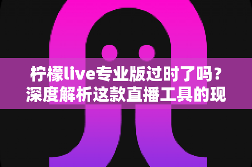 柠檬live专业版过时了吗?深度解析这款直播工具的现状与真实使用价值 柠檬live专业版过时了吗?深度解析这款直播工具的现状与真实使用价值