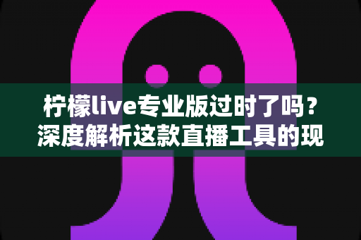 柠檬live专业版过时了吗?深度解析这款直播工具的现状与真实使用价值 柠檬live专业版过时了吗?深度解析这款直播工具的现状与真实使用价值