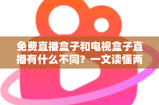 免费直播盒子和电视盒子直播有什么不同?一文读懂两者的核心差异与选购指南 免费直播盒子和电视盒子直播有什么不同?一文读懂两者的核心差异与选购指南