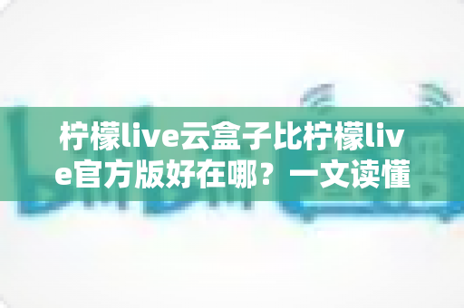 柠檬live云盒子比柠檬live官方版好在哪?一文读懂两大版本的核心差异与选择指南 柠檬live云盒子比柠檬live官方版好在哪?一文读懂两大版本的核心差异与选择指南