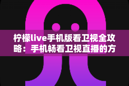 柠檬live手机版看卫视全攻略：手机畅看卫视直播的方法、功能与安全指南