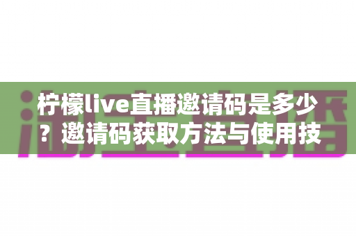 柠檬live直播邀请码是多少？邀请码获取方法与使用技巧全面解析