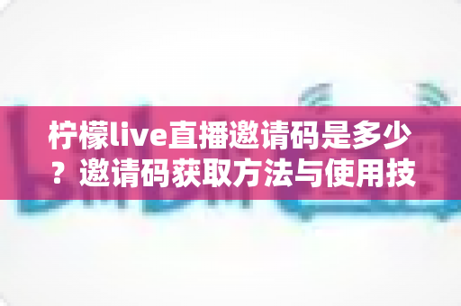 柠檬live直播邀请码是多少？邀请码获取方法与使用技巧全面解析