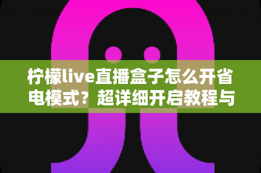 柠檬live直播盒子怎么开省电模式？超详细开启教程与省电技巧全攻略