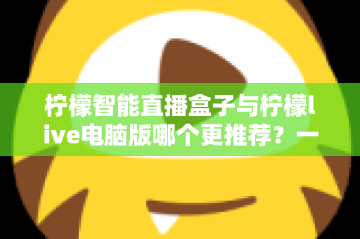 柠檬智能直播盒子与柠檬live电脑版哪个更推荐?一文看懂两大直播方案的差异与选择 柠檬智能直播盒子与柠檬live电脑版哪个更推荐?一文看懂两大直播方案的差异与选择