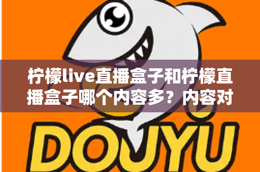 柠檬live直播盒子和柠檬直播盒子哪个内容多？内容对比、风险提示与理性选择指南