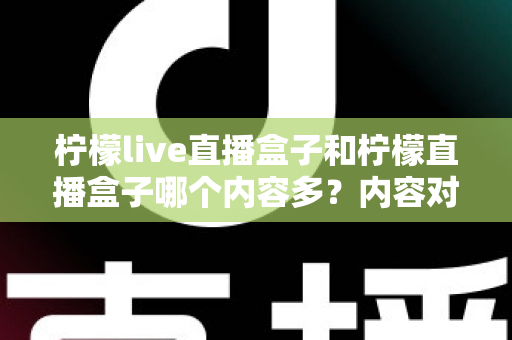 柠檬live直播盒子和柠檬直播盒子哪个内容多？内容对比、风险提示与理性选择指南