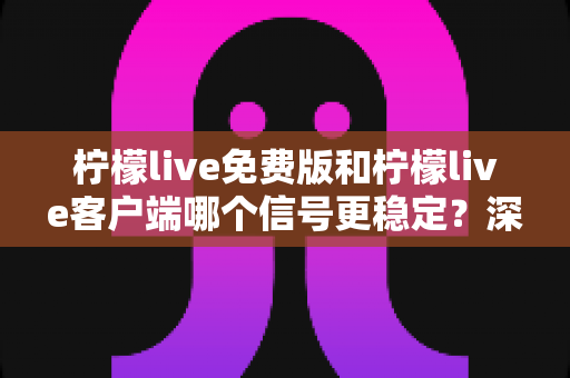 柠檬live免费版和柠檬live客户端哪个信号更稳定?深度对比评测与实用选择指南 柠檬live免费版和柠檬live客户端哪个信号更稳定?深度对比评测与实用选择指南