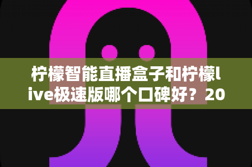 柠檬智能直播盒子和柠檬live极速版哪个口碑好?2025最新深度对比测评,看完不再纠结 柠檬智能直播盒子和柠檬live极速版哪个口碑好?2025最新深度对比测评,看完不再纠结