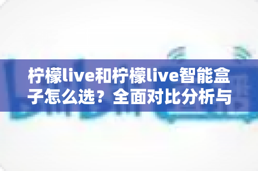 柠檬live和柠檬live智能盒子怎么选?全面对比分析与购买指南帮你轻松决策 柠檬live和柠檬live智能盒子怎么选?全面对比分析与购买指南帮你轻松决策