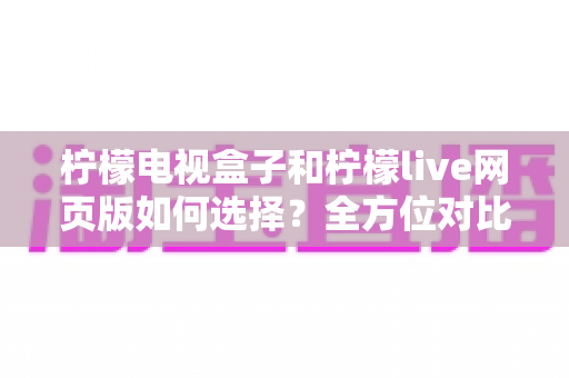 柠檬电视盒子和柠檬live网页版如何选择?全方位对比分析助你找到最适合的观看方案 柠檬电视盒子和柠檬live网页版如何选择?全方位对比分析助你找到最适合的观看方案