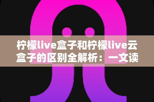 柠檬live盒子和柠檬live云盒子的区别全解析:一文读懂如何选对最适合你的大屏观影方案 柠檬live盒子和柠檬live云盒子的区别全解析:一文读懂如何选对最适合你的大屏观影方案