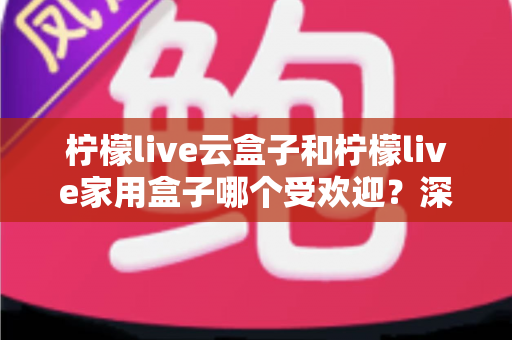 柠檬live云盒子和柠檬live家用盒子哪个受欢迎?深度对比解析帮你选对不选贵 柠檬live云盒子和柠檬live家用盒子哪个受欢迎?深度对比解析帮你选对不选贵