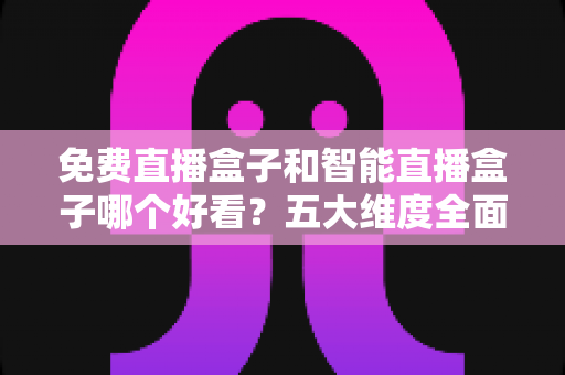 免费直播盒子和智能直播盒子哪个好看?五大维度全面对比,帮你选出最值得入手的家庭观影神器 免费直播盒子和智能直播盒子哪个好看?五大维度全面对比,帮你选出最值得入手的家庭观影神器