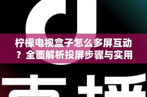 柠檬电视盒子怎么多屏互动?全面解析投屏步骤与实用技巧 柠檬电视盒子怎么多屏互动?全面解析投屏步骤与实用技巧