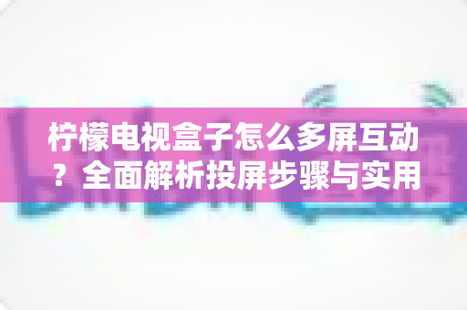 柠檬电视盒子怎么多屏互动？全面解析投屏步骤与实用技巧
