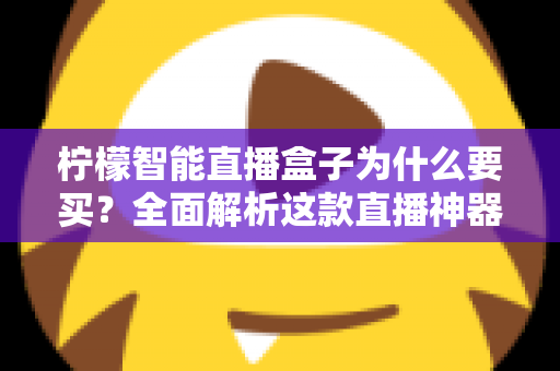柠檬智能直播盒子为什么要买？全面解析这款直播神器的核心优势与购买价值