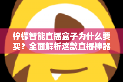 柠檬智能直播盒子为什么要买？全面解析这款直播神器的核心优势与购买价值