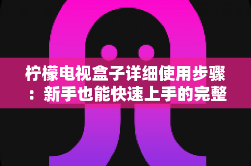 柠檬电视盒子详细使用步骤：新手也能快速上手的完整操作指南与实用技巧