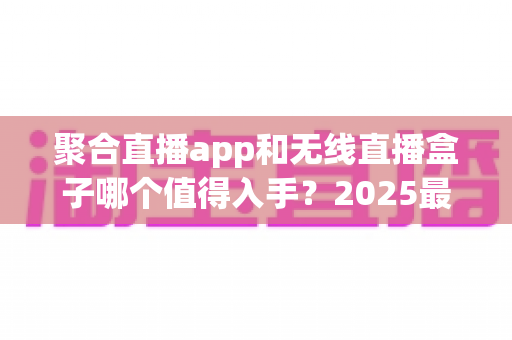 聚合直播app和无线直播盒子哪个值得入手?2025最新选购对比指南,帮你一次选对不踩坑 聚合直播app和无线直播盒子哪个值得入手?2025最新选购对比指南,帮你一次选对不踩坑