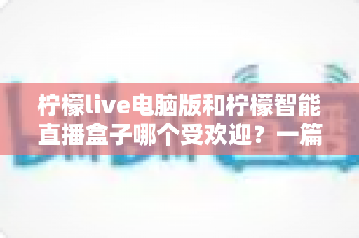 柠檬live电脑版和柠檬智能直播盒子哪个受欢迎?一篇看懂两者差异的深度对比指南 柠檬live电脑版和柠檬智能直播盒子哪个受欢迎?一篇看懂两者差异的深度对比指南
