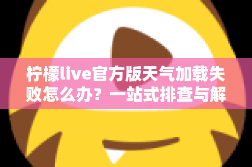 柠檬live官方版天气加载失败怎么办?一站式排查与解决方法全攻略 柠檬live官方版天气加载失败怎么办?一站式排查与解决方法全攻略