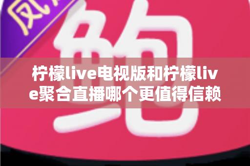 柠檬live电视版和柠檬live聚合直播哪个更值得信赖？深度对比与选购指南全解析