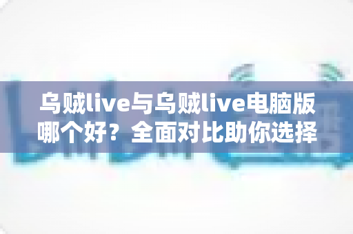 乌贼live与乌贼live电脑版哪个好?全面对比助你选择最佳观看体验 乌贼live与乌贼live电脑版哪个好?全面对比助你选择最佳观看体验