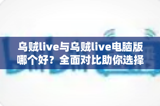 乌贼live与乌贼live电脑版哪个好?全面对比助你选择最佳观看体验 乌贼live与乌贼live电脑版哪个好?全面对比助你选择最佳观看体验