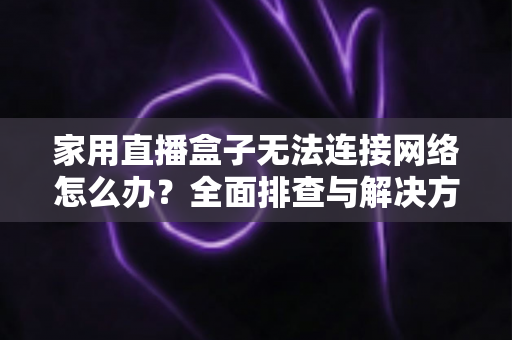 家用直播盒子无法连接网络怎么办?全面排查与解决方案一站式指南 家用直播盒子无法连接网络怎么办?全面排查与解决方案一站式指南