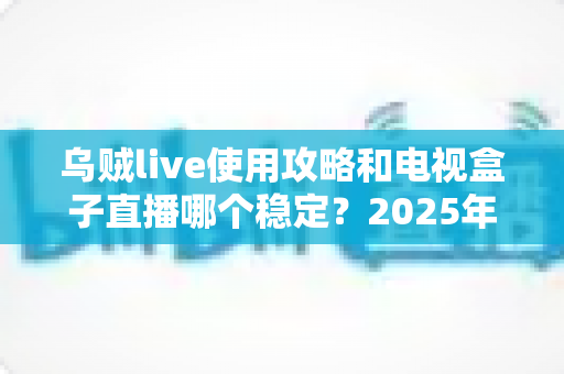 乌贼live使用攻略和电视盒子直播哪个稳定?2025年最全观看直播方案对比指南 乌贼live使用攻略和电视盒子直播哪个稳定?2025年最全观看直播方案对比指南