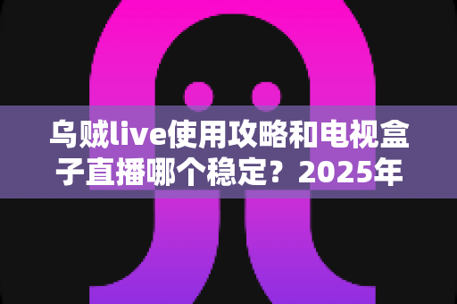 乌贼live使用攻略和电视盒子直播哪个稳定？2025年最全观看直播方案对比指南