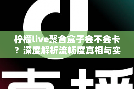 柠檬live聚合盒子会不会卡?深度解析流畅度真相与实用优化方案 柠檬live聚合盒子会不会卡?深度解析流畅度真相与实用优化方案