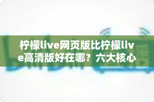 柠檬live网页版比柠檬live高清版好在哪?六大核心优势全面解析,帮你选出最适合的观看方式 柠檬live网页版比柠檬live高清版好在哪?六大核心优势全面解析,帮你选出最适合的观看方式