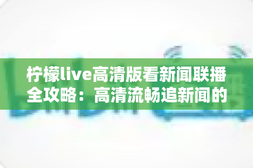 柠檬live高清版看新闻联播全攻略：高清流畅追新闻的实用指南