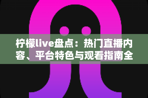 柠檬live盘点：热门直播内容、平台特色与观看指南全面解析