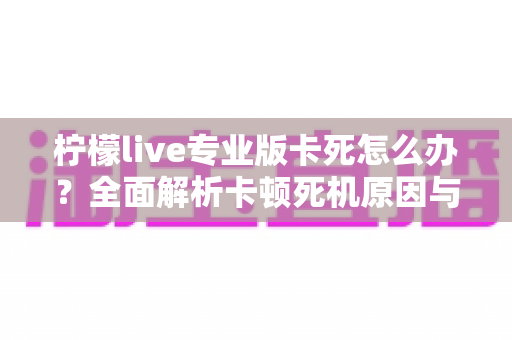 柠檬live专业版卡死怎么办?全面解析卡顿死机原因与高效解决方法大全 柠檬live专业版卡死怎么办?全面解析卡顿死机原因与高效解决方法大全