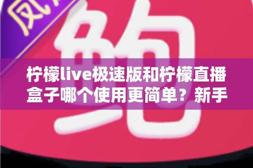柠檬live极速版和柠檬直播盒子哪个使用更简单?新手友好度全方位对比评测 柠檬live极速版和柠檬直播盒子哪个使用更简单?新手友好度全方位对比评测