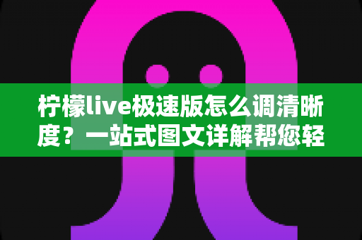 柠檬live极速版怎么调清晰度？一站式图文详解帮您轻松搞定画质设置问题