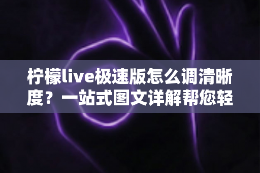 柠檬live极速版怎么调清晰度？一站式图文详解帮您轻松搞定画质设置问题