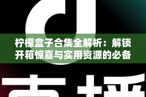 柠檬盒子合集全解析:解锁开箱惊喜与实用资源的必备指南 柠檬盒子合集全解析:解锁开箱惊喜与实用资源的必备指南