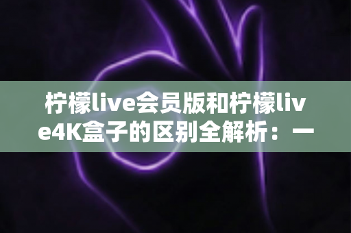 柠檬live会员版和柠檬live4K盒子的区别全解析:一文读懂该如何选择? 柠檬live会员版和柠檬live4K盒子的区别全解析:一文读懂该如何选择?