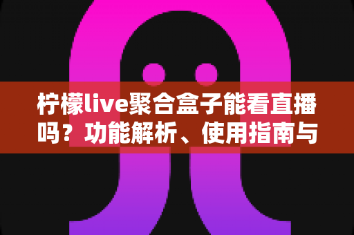 柠檬live聚合盒子能看直播吗?功能解析、使用指南与常见问题全攻略 柠檬live聚合盒子能看直播吗?功能解析、使用指南与常见问题全攻略