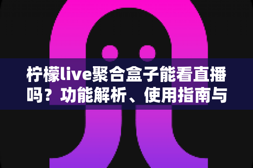 柠檬live聚合盒子能看直播吗?功能解析、使用指南与常见问题全攻略 柠檬live聚合盒子能看直播吗?功能解析、使用指南与常见问题全攻略