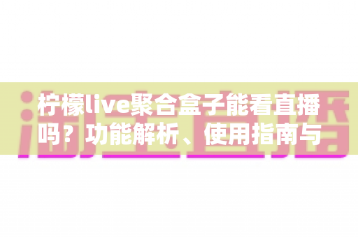 柠檬live聚合盒子能看直播吗?功能解析、使用指南与常见问题全攻略 柠檬live聚合盒子能看直播吗?功能解析、使用指南与常见问题全攻略