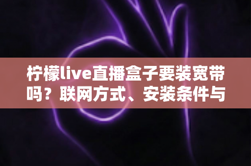 柠檬live直播盒子要装宽带吗？联网方式、安装条件与使用建议一文讲透